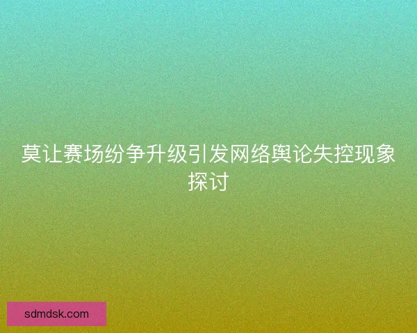 莫让赛场纷争升级引发网络舆论失控现象探讨
