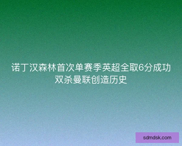 诺丁汉森林首次单赛季英超全取6分成功双杀曼联创造历史
